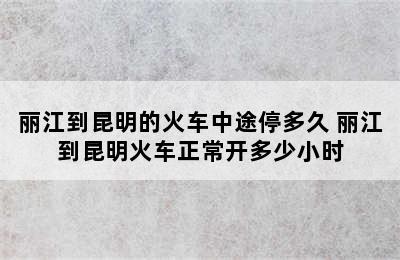 丽江到昆明的火车中途停多久 丽江到昆明火车正常开多少小时